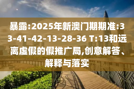 暴露:2025年新澳門期期準(zhǔn):33-41-42-13-28-36 T:13和遠離虛假的假推廣局,創(chuàng)意解答、解釋與落實