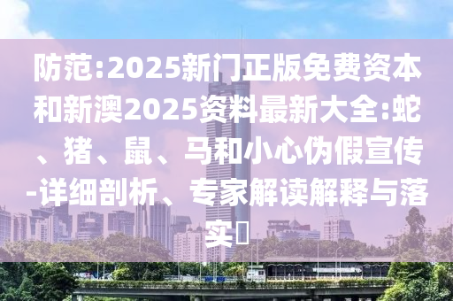 防范:2025新門(mén)正版免費(fèi)資本和新澳2025資料最新大全:蛇、豬、鼠、馬和小心偽假宣傳-詳細(xì)剖析、專(zhuān)家解讀解釋與落實(shí)?