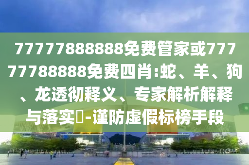 77777888888免費管家或77777788888免費四肖:蛇、羊、狗、龍透徹釋義、專家解析解釋與落實?-謹防虛假標(biāo)榜手段