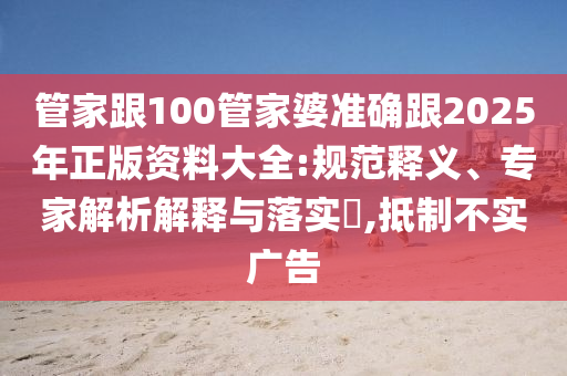管家跟100管家婆準(zhǔn)確跟2025年正版資料大全:規(guī)范釋義、專家解析解釋與落實(shí)?,抵制不實(shí)廣告