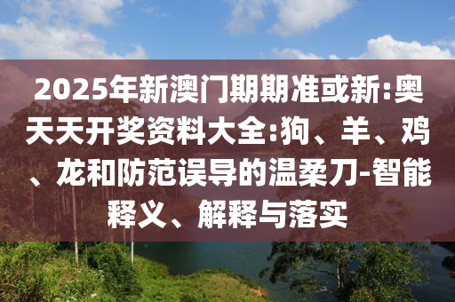 2025年新澳門期期準(zhǔn)或新:奧天天開獎(jiǎng)資料大全:狗、羊、雞、龍和防范誤導(dǎo)的溫柔刀-智能釋義、解釋與落實(shí)