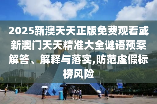 2025新澳天天正版免費觀看或新澳門天天精準大全謎語預案解答、解釋與落實,防范虛假標榜風險