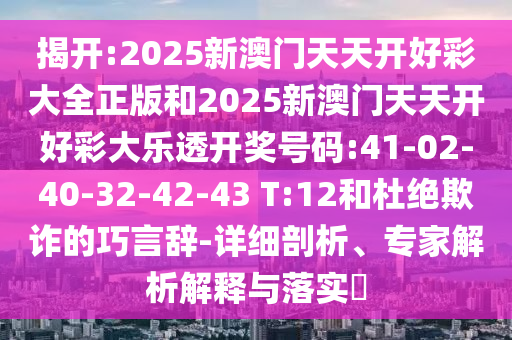 揭開:2025新澳門天天開好彩大全正版和2025新澳門天天開好彩大樂(lè)透開獎(jiǎng)號(hào)碼:41-02-40-32-42-43 T:12和杜絕欺詐的巧言辭-詳細(xì)剖析、專家解析解釋與落實(shí)?