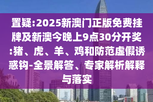 置疑:2025新澳門正版免費(fèi)掛牌及新澳今晚上9點(diǎn)30分開獎(jiǎng):豬、虎、羊、雞和防范虛假誘惑鉤-全景解答、專家解析解釋與落實(shí)