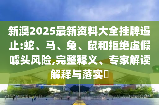 新澳2025最新資料大全掛牌遏止:蛇、馬、兔、鼠和拒絕虛假噱頭風(fēng)險,完整釋義、專家解讀解釋與落實?