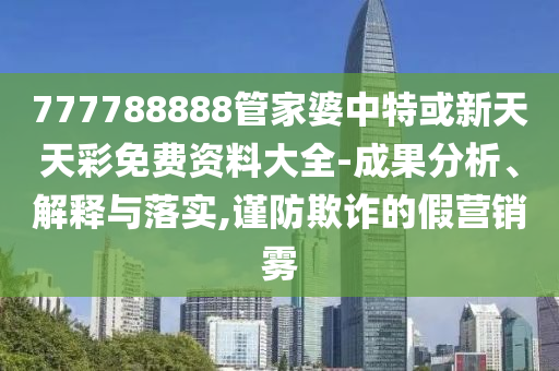 777788888管家婆中特或新天天彩免費資料大全-成果分析、解釋與落實,謹防欺詐的假營銷霧