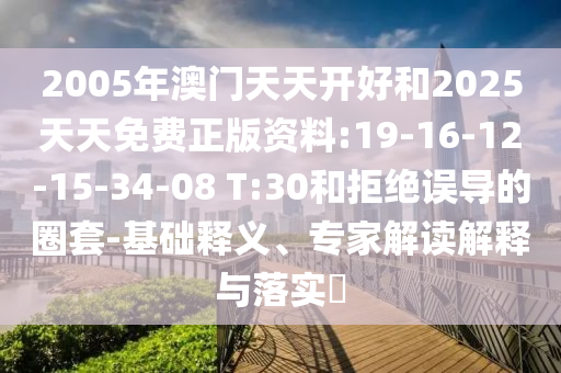 2005年澳門天天開好和2025天天免費(fèi)正版資料:19-16-12-15-34-08 T:30和拒絕誤導(dǎo)的圈套-基礎(chǔ)釋義、專家解讀解釋與落實(shí)?