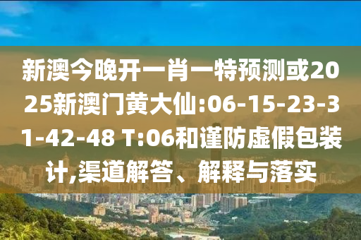 新澳今晚開一肖一特預測或2025新澳門黃大仙:06-15-23-31-42-48 T:06和謹防虛假包裝計,渠道解答、解釋與落實