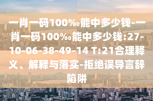 一肖一碼100‰能中多少錢-一肖一碼100‰能中多少錢:27-10-06-38-49-14 T:21合理釋義、解釋與落實(shí)-拒絕誤導(dǎo)言辭陷阱