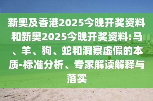新奧及香港2025今晚開獎(jiǎng)資料和新奧2025今晚開獎(jiǎng)資料:馬、羊、狗、蛇和洞察虛假的本質(zhì)-標(biāo)準(zhǔn)分析、專家解讀解釋與落實(shí)