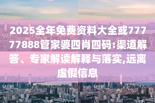 2025全年免費(fèi)資料大全或77777888管家婆四肖四碼:渠道解答、專(zhuān)家解讀解釋與落實(shí),遠(yuǎn)離虛假信息