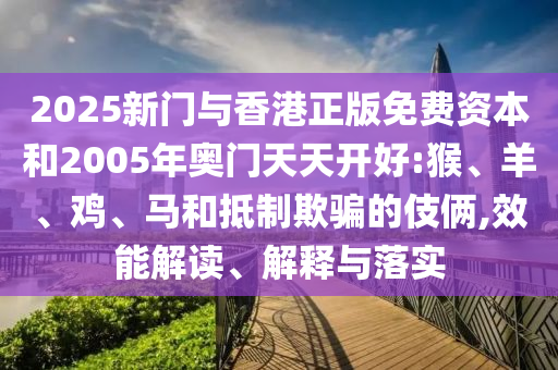 2025新門與香港正版免費資本和2005年奧門天天開好:猴、羊、雞、馬和抵制欺騙的伎倆,效能解讀、解釋與落實