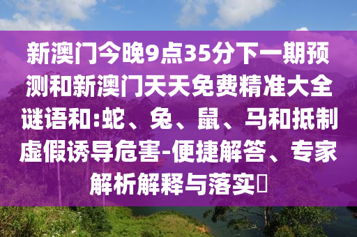 新澳門今晚9點(diǎn)35分下一期預(yù)測和新澳門天天免費(fèi)精準(zhǔn)大全謎語和:蛇、兔、鼠、馬和抵制虛假誘導(dǎo)危害-便捷解答、專家解析解釋與落實(shí)?