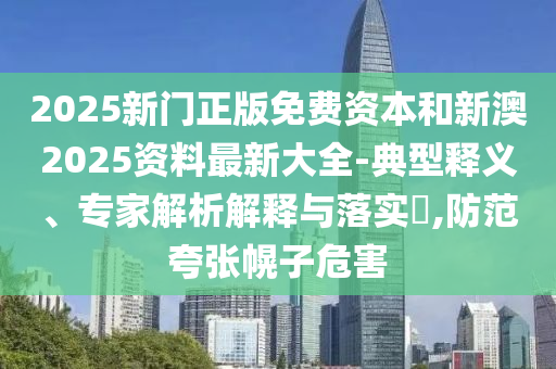 2025新門正版免費(fèi)資本和新澳2025資料最新大全-典型釋義、專家解析解釋與落實(shí)?,防范夸張幌子危害