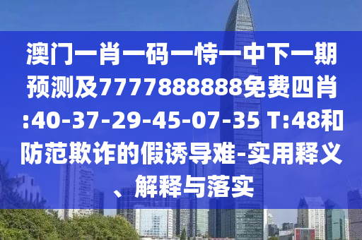 澳門(mén)一肖一碼一恃一中下一期預(yù)測(cè)及7777888888免費(fèi)四肖:40-37-29-45-07-35 T:48和防范欺詐的假誘導(dǎo)難-實(shí)用釋義、解釋與落實(shí)