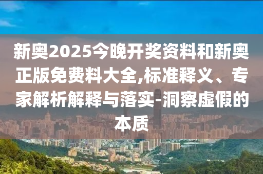 新奧2025今晚開(kāi)獎(jiǎng)資料和新奧正版免費(fèi)料大全,標(biāo)準(zhǔn)釋義、專家解析解釋與落實(shí)-洞察虛假的本質(zhì)