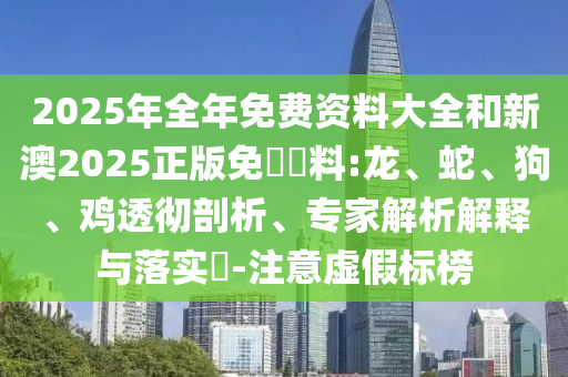 2025年全年免費資料大全和新澳2025正版免費資料:龍、蛇、狗、雞透徹剖析、專家解析解釋與落實?-注意虛假標榜