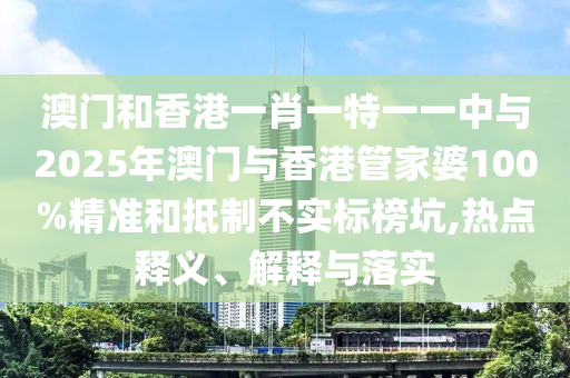 澳門和香港一肖一特一一中與2025年澳門與香港管家婆100%精準(zhǔn)和抵制不實(shí)標(biāo)榜坑,熱點(diǎn)釋義、解釋與落實(shí)