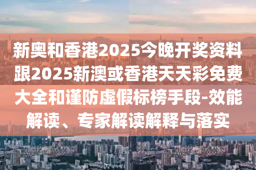 新奧和香港2025今晚開(kāi)獎(jiǎng)資料跟2025新澳或香港天天彩免費(fèi)大全和謹(jǐn)防虛假標(biāo)榜手段-效能解讀、專家解讀解釋與落實(shí)