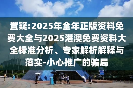 置疑:2025年全年正版資料免費(fèi)大全與2025港澳免費(fèi)資料大全標(biāo)準(zhǔn)分析、專家解析解釋與落實(shí)-小心推廣的騙局