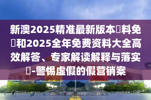 新澳2025精準(zhǔn)最新版本資料免費和2025全年免費資料大全高效解答、專家解讀解釋與落實?-警惕虛假的假營銷案