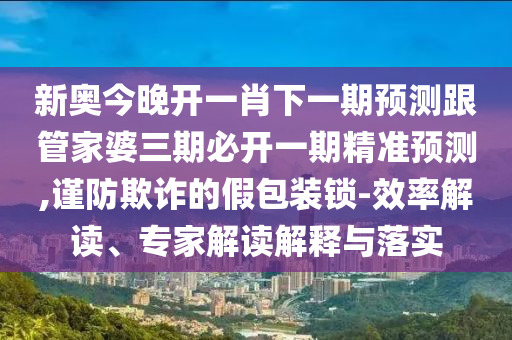新奧今晚開一肖下一期預(yù)測跟管家婆三期必開一期精準(zhǔn)預(yù)測,謹(jǐn)防欺詐的假包裝鎖-效率解讀、專家解讀解釋與落實