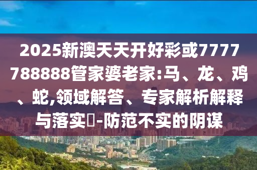 2025新澳天天開好彩或7777788888管家婆老家:馬、龍、雞、蛇,領(lǐng)域解答、專家解析解釋與落實(shí)?-防范不實(shí)的陰謀