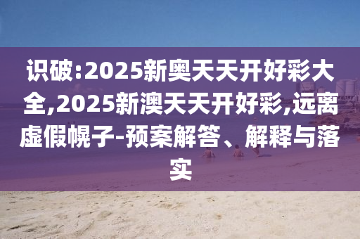 識(shí)破:2025新奧天天開好彩大全,2025新澳天天開好彩,遠(yuǎn)離虛假幌子-預(yù)案解答、解釋與落實(shí)