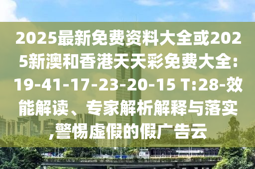 2025最新免費(fèi)資料大全或2025新澳和香港天天彩免費(fèi)大全:19-41-17-23-20-15 T:28-效能解讀、專家解析解釋與落實(shí),警惕虛假的假廣告云