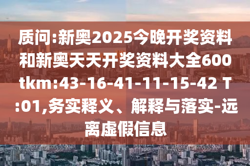 質(zhì)問:新奧2025今晚開獎資料和新奧天天開獎資料大全600tkm:43-16-41-11-15-42 T:01,務(wù)實釋義、解釋與落實-遠離虛假信息