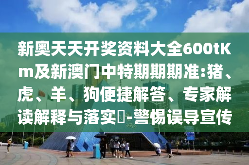 新奧天天開(kāi)獎(jiǎng)資料大全600tKm及新澳門(mén)中特期期期準(zhǔn):豬、虎、羊、狗便捷解答、專家解讀解釋與落實(shí)?-警惕誤導(dǎo)宣傳