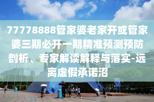 77778888管家婆老家開或管家婆三期必開一期精準(zhǔn)預(yù)測預(yù)防剖析、專家解讀解釋與落實(shí)-遠(yuǎn)離虛假承諾沼