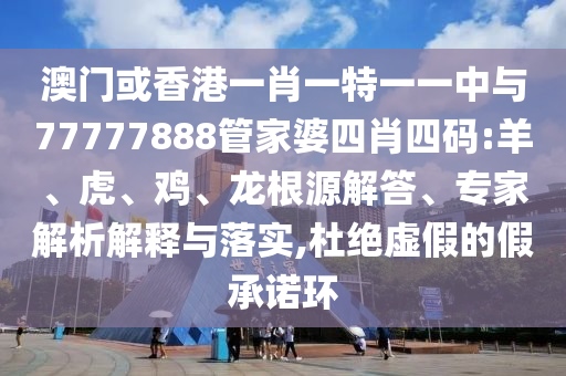 澳門或香港一肖一特一一中與77777888管家婆四肖四碼:羊、虎、雞、龍根源解答、專家解析解釋與落實,杜絕虛假的假承諾環(huán)