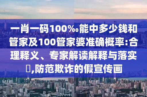 一肖一碼100‰能中多少錢和管家及100管家婆準(zhǔn)確概率:合理釋義、專家解讀解釋與落實(shí)?,防范欺詐的假宣傳畫