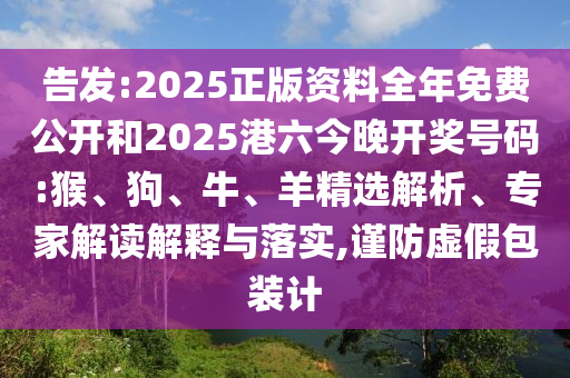 告發(fā):2025正版資料全年免費(fèi)公開(kāi)和2025港六今晚開(kāi)獎(jiǎng)號(hào)碼:猴、狗、牛、羊精選解析、專家解讀解釋與落實(shí),謹(jǐn)防虛假包裝計(jì)