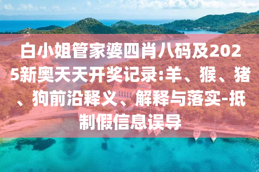 白小姐管家婆四肖八碼及2025新奧天天開獎(jiǎng)記錄:羊、猴、豬、狗前沿釋義、解釋與落實(shí)-抵制假信息誤導(dǎo)