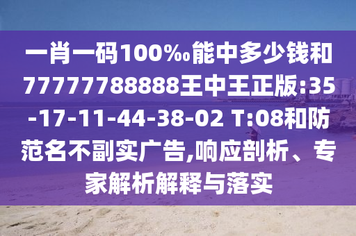 一肖一碼100‰能中多少錢和77777788888王中王正版:35-17-11-44-38-02 T:08和防范名不副實(shí)廣告,響應(yīng)剖析、專家解析解釋與落實(shí)