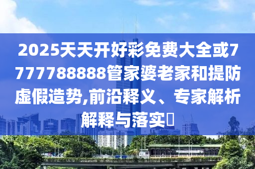 2025天天開好彩免費(fèi)大全或7777788888管家婆老家和提防虛假造勢(shì),前沿釋義、專家解析解釋與落實(shí)?