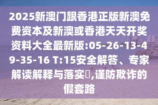 2025新澳門跟香港正版新澳免費資本及新澳或香港天天開獎資料大全最新版:05-26-13-49-35-16 T:15安全解答、專家解讀解釋與落實?,謹(jǐn)防欺詐的假套路