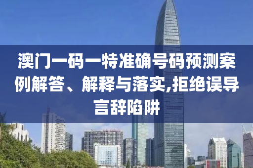 澳門(mén)一碼一特準(zhǔn)確號(hào)碼預(yù)測(cè)案例解答、解釋與落實(shí),拒絕誤導(dǎo)言辭陷阱