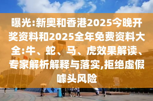 曝光:新奧和香港2025今晚開獎資料和2025全年免費資料大全:牛、蛇、馬、虎效果解讀、專家解析解釋與落實,拒絕虛假噱頭風險