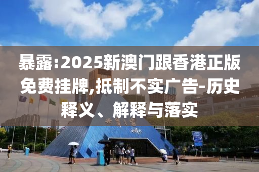 暴露:2025新澳門跟香港正版免費掛牌,抵制不實廣告-歷史釋義、解釋與落實