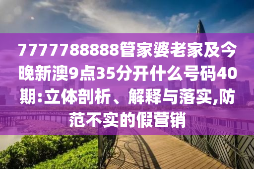 7777788888管家婆老家及今晚新澳9點(diǎn)35分開什么號(hào)碼40期:立體剖析、解釋與落實(shí),防范不實(shí)的假營(yíng)銷