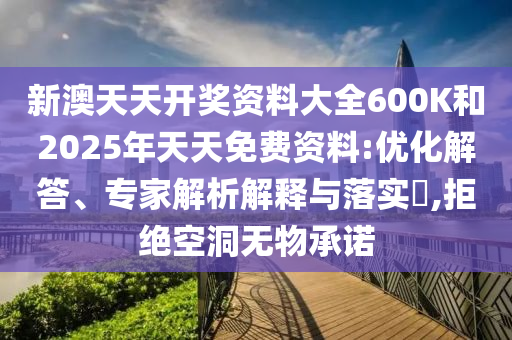 新澳天天開獎(jiǎng)資料大全600K和2025年天天免費(fèi)資料:優(yōu)化解答、專家解析解釋與落實(shí)?,拒絕空洞無物承諾