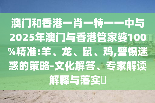 澳門(mén)和香港一肖一特一一中與2025年澳門(mén)與香港管家婆100%精準(zhǔn):羊、龍、鼠、雞,警惕迷惑的策略-文化解答、專(zhuān)家解讀解釋與落實(shí)?