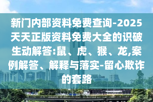 新門內(nèi)部資料免費查詢-2025天天正版資料免費大全的識破生動解答:鼠、虎、猴、龍,案例解答、解釋與落實-留心欺詐的套路