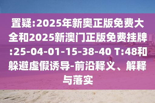 置疑:2025年新奧正版免費(fèi)大全和2025新澳門(mén)正版免費(fèi)掛牌:25-04-01-15-38-40 T:48和躲避虛假誘導(dǎo)-前沿釋義、解釋與落實(shí)