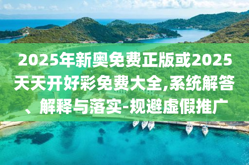 2025年新奧免費正版或2025天天開好彩免費大全,系統(tǒng)解答、解釋與落實-規(guī)避虛假推廣