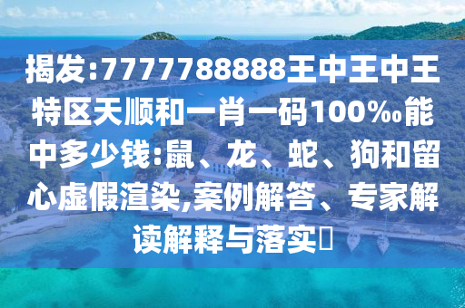 揭發(fā):7777788888王中王中王特區(qū)天順和一肖一碼100‰能中多少錢:鼠、龍、蛇、狗和留心虛假渲染,案例解答、專家解讀解釋與落實?