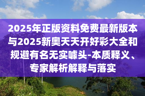 2025年正版資料免費(fèi)最新版本與2025新奧天天開好彩大全和規(guī)避有名無(wú)實(shí)噱頭-本質(zhì)釋義、專家解析解釋與落實(shí)